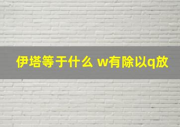 伊塔等于什么 w有除以q放